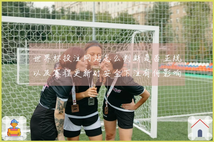 世界杯投注网站怎么判断是否正规以及赛程更新对安全下注有何影响
