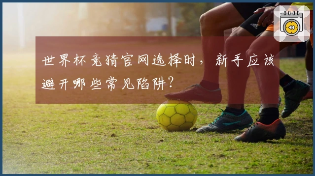 世界杯竞猜官网选择时，新手应该避开哪些常见陷阱？