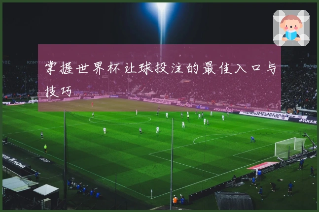掌握世界杯让球投注的最佳入口与技巧