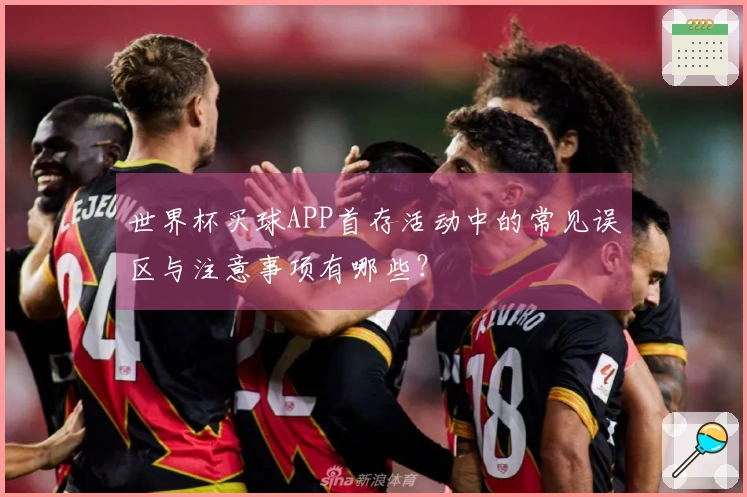 世界杯买球APP首存活动中的常见误区与注意事项有哪些？