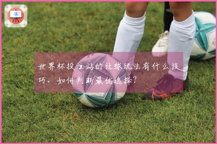 世界杯投注站的让球玩法有什么技巧，如何判断最优选择？