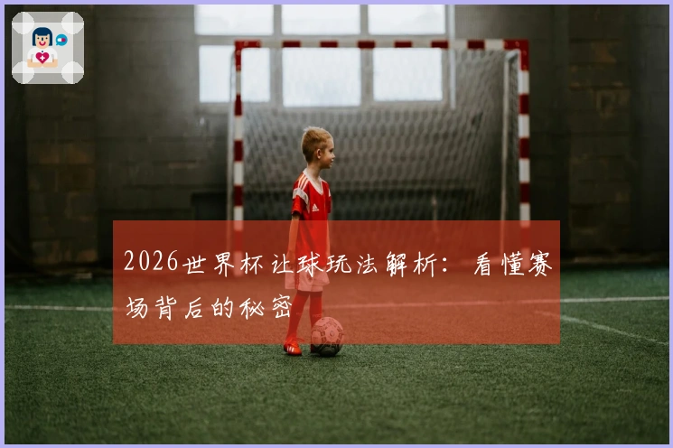 2026世界杯让球玩法解析：看懂赛场背后的秘密