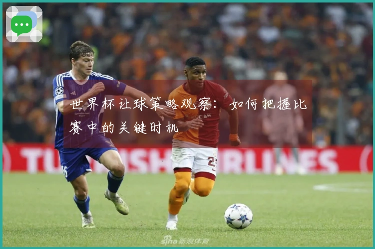 世界杯让球策略观察：如何把握比赛中的关键时机