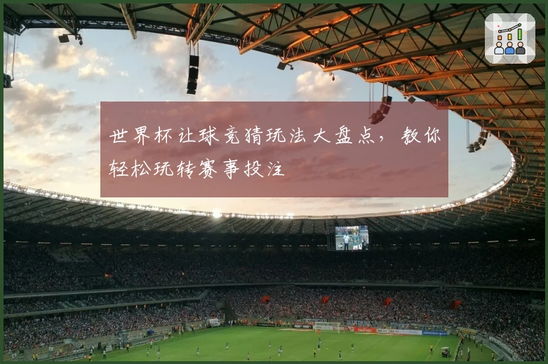世界杯让球竞猜玩法大盘点，教你轻松玩转赛事投注