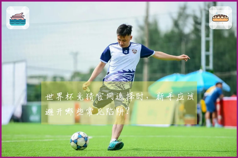 世界杯竞猜官网选择时,新手应该避开哪些常见陷阱?