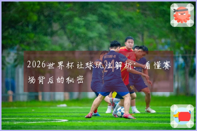 2026世界杯让球玩法解析：看懂赛场背后的秘密