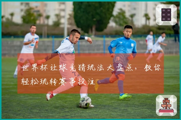 世界杯让球竞猜玩法大盘点，教你轻松玩转赛事投注