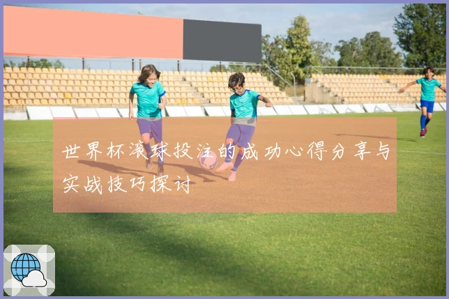 世界杯滚球投注的成功心得分享与实战技巧探讨