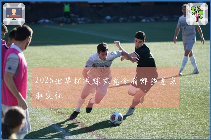 2026世界杯滚球究竟会有哪些看点和变化